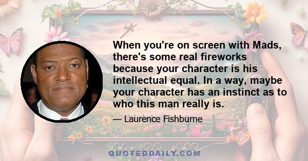 When you're on screen with Mads, there's some real fireworks because your character is his intellectual equal. In a way, maybe your character has an instinct as to who this man really is.