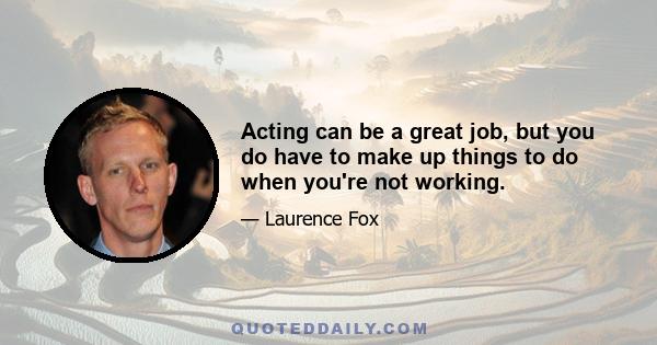 Acting can be a great job, but you do have to make up things to do when you're not working.