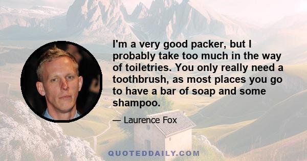 I'm a very good packer, but I probably take too much in the way of toiletries. You only really need a toothbrush, as most places you go to have a bar of soap and some shampoo.