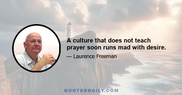 A culture that does not teach prayer soon runs mad with desire.