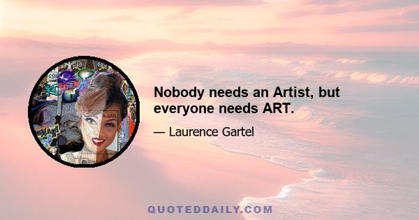 Nobody needs an Artist, but everyone needs ART.