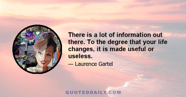 There is a lot of information out there. To the degree that your life changes, it is made useful or useless.