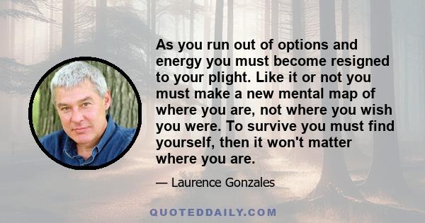 As you run out of options and energy you must become resigned to your plight. Like it or not you must make a new mental map of where you are, not where you wish you were. To survive you must find yourself, then it won't 