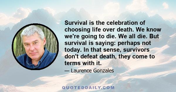 Survival is the celebration of choosing life over death. We know we're going to die. We all die. But survival is saying: perhaps not today. In that sense, survivors don't defeat death, they come to terms with it.