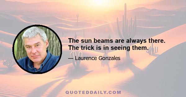 The sun beams are always there. The trick is in seeing them.