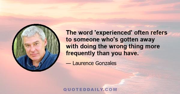 The word 'experienced' often refers to someone who's gotten away with doing the wrong thing more frequently than you have.