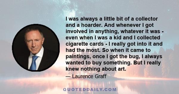 I was always a little bit of a collector and a hoarder. And whenever I got involved in anything, whatever it was - even when I was a kid and I collected cigarette cards - I really got into it and had the most. So when