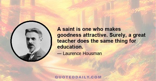 A saint is one who makes goodness attractive. Surely, a great teacher does the same thing for education.