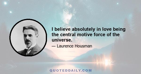 I believe absolutely in love being the central motive force of the universe.