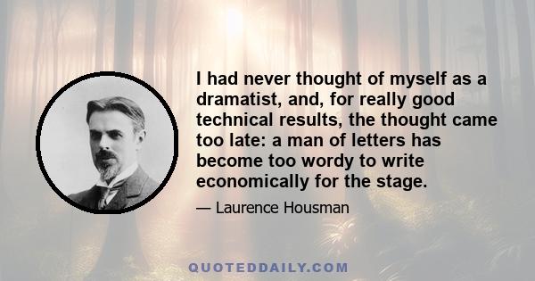 I had never thought of myself as a dramatist, and, for really good technical results, the thought came too late: a man of letters has become too wordy to write economically for the stage.