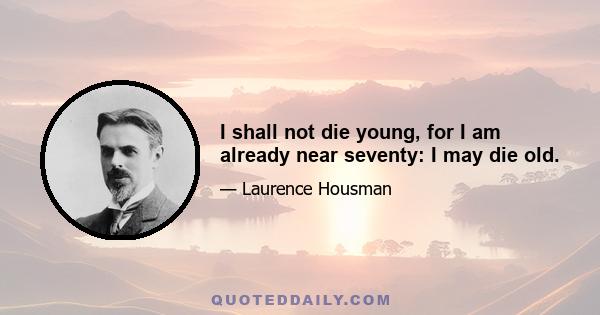 I shall not die young, for I am already near seventy: I may die old.