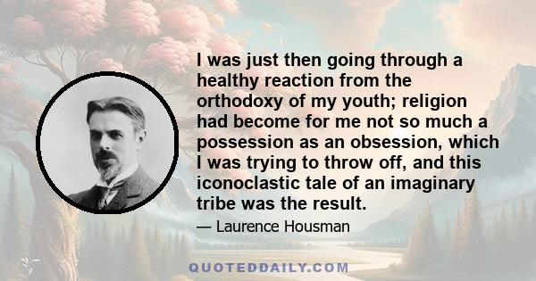 I was just then going through a healthy reaction from the orthodoxy of my youth; religion had become for me not so much a possession as an obsession, which I was trying to throw off, and this iconoclastic tale of an