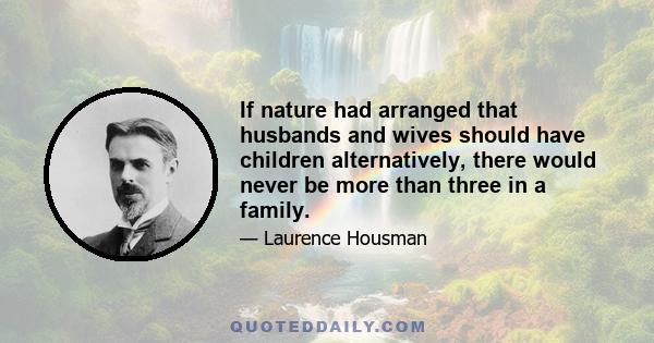 If nature had arranged that husbands and wives should have children alternatively, there would never be more than three in a family.