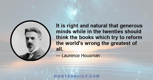 It is right and natural that generous minds while in the twenties should think the books which try to reform the world's wrong the greatest of all.