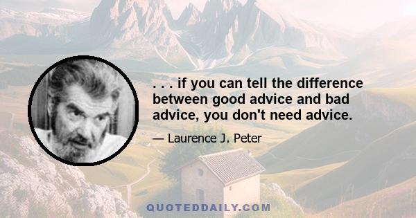 . . . if you can tell the difference between good advice and bad advice, you don't need advice.