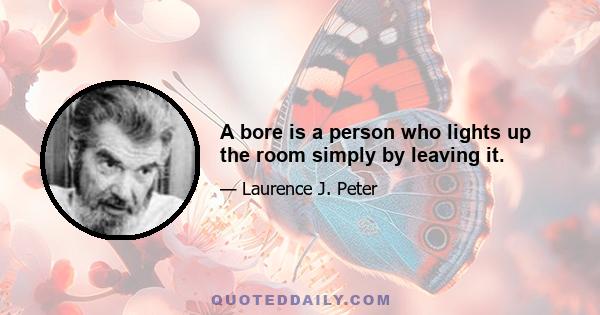 A bore is a person who lights up the room simply by leaving it.