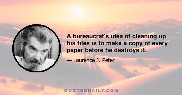 A bureaucrat's idea of cleaning up his files is to make a copy of every paper before he destroys it.