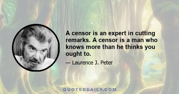 A censor is an expert in cutting remarks. A censor is a man who knows more than he thinks you ought to.