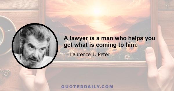 A lawyer is a man who helps you get what is coming to him.