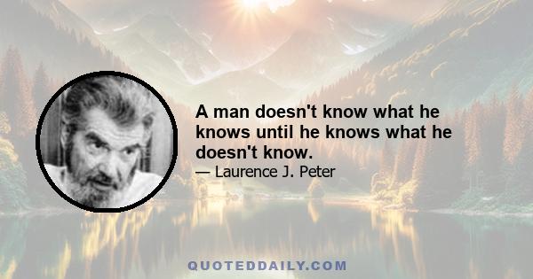 A man doesn't know what he knows until he knows what he doesn't know.