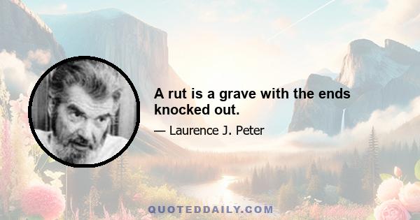 A rut is a grave with the ends knocked out.