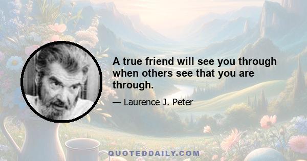 A true friend will see you through when others see that you are through.