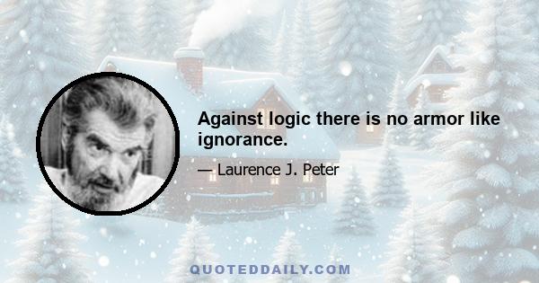 Against logic there is no armor like ignorance.