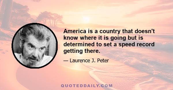 America is a country that doesn't know where it is going but is determined to set a speed record getting there.