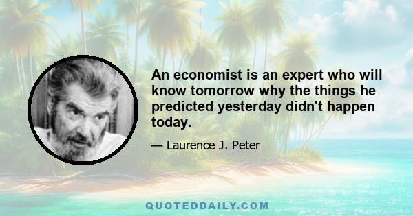 An economist is an expert who will know tomorrow why the things he predicted yesterday didn't happen today.