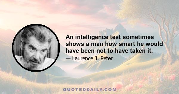 An intelligence test sometimes shows a man how smart he would have been not to have taken it.