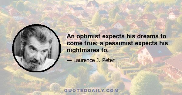 An optimist expects his dreams to come true; a pessimist expects his nightmares to.