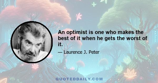 An optimist is one who makes the best of it when he gets the worst of it.