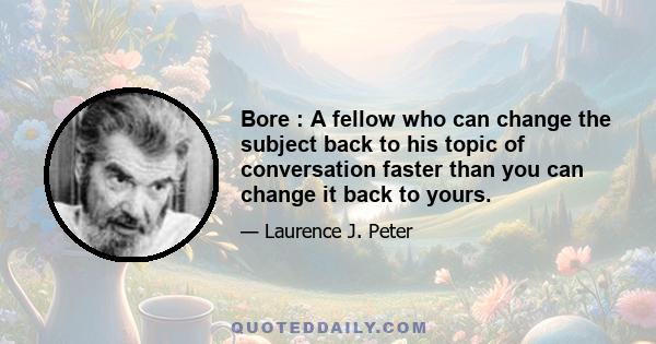 Bore : A fellow who can change the subject back to his topic of conversation faster than you can change it back to yours.