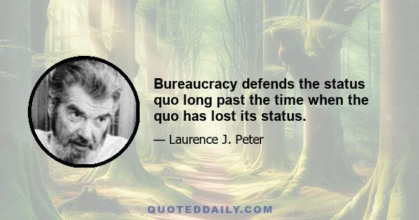 Bureaucracy defends the status quo long past the time when the quo has lost its status.