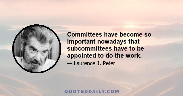 Committees have become so important nowadays that subcommittees have to be appointed to do the work.