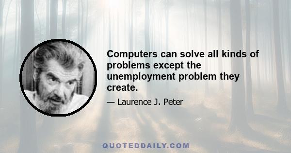 Computers can solve all kinds of problems except the unemployment problem they create.