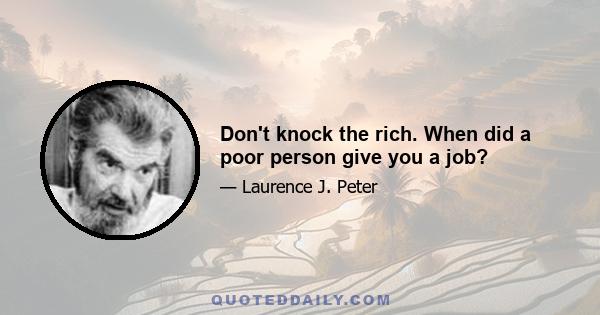 Don't knock the rich. When did a poor person give you a job?