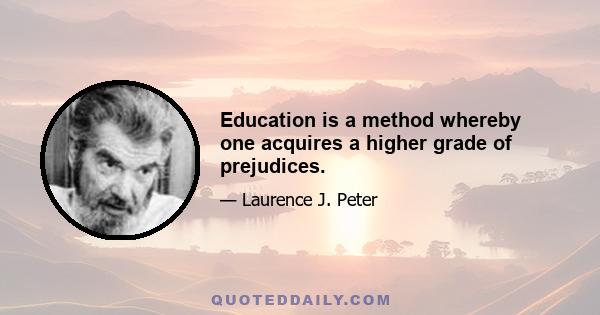 Education is a method whereby one acquires a higher grade of prejudices.