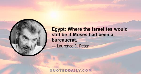 Egypt: Where the Israelites would still be if Moses had been a bureaucrat.