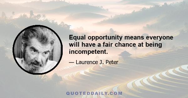 Equal opportunity means everyone will have a fair chance at being incompetent.