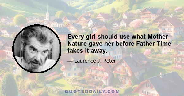 Every girl should use what Mother Nature gave her before Father Time takes it away.