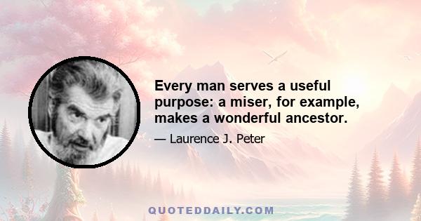 Every man serves a useful purpose: a miser, for example, makes a wonderful ancestor.