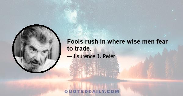 Fools rush in where wise men fear to trade.