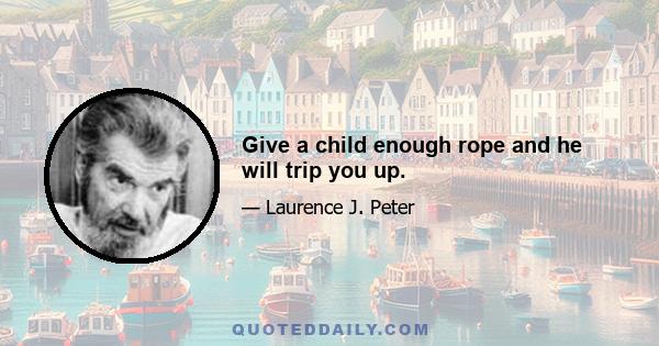 Give a child enough rope and he will trip you up.