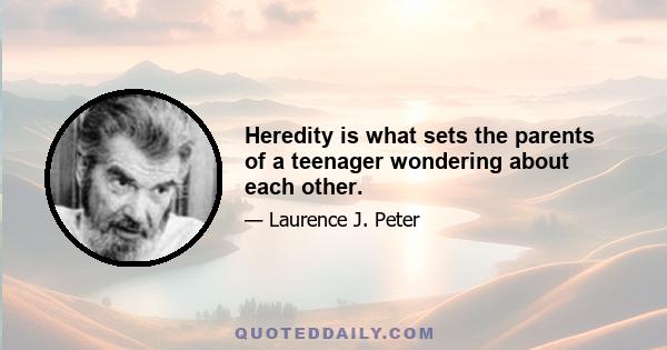 Heredity is what sets the parents of a teenager wondering about each other.