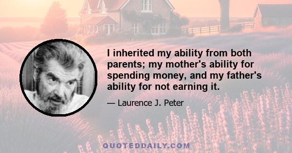 I inherited my ability from both parents; my mother's ability for spending money, and my father's ability for not earning it.