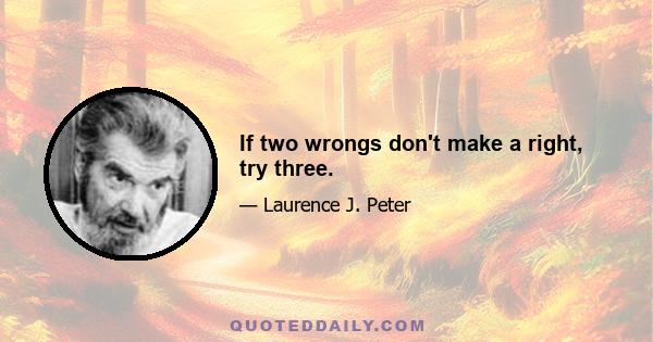 If two wrongs don't make a right, try three.