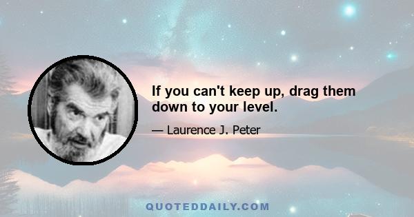 If you can't keep up, drag them down to your level.