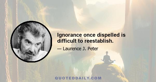 Ignorance once dispelled is difficult to reestablish.