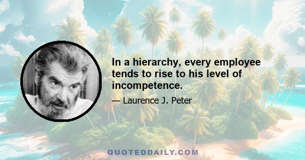 In a hierarchy, every employee tends to rise to his level of incompetence.